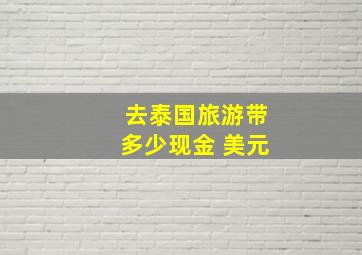 去泰国旅游带多少现金 美元